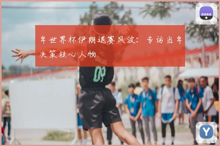 年世界杯伊朗退赛风波：专访当年决策核心人物