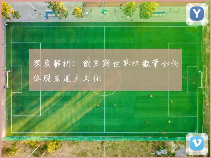 深度解析：俄罗斯世界杯徽章如何体现东道主文化