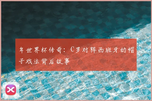 年世界杯传奇：C罗对阵西班牙的帽子戏法背后故事