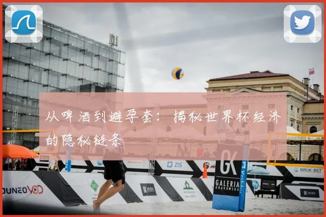 从啤酒到避孕套：揭秘世界杯经济的隐秘链条