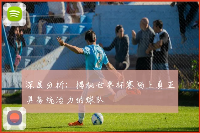 深度分析:揭秘世界杯赛场上真正具备统治力的球队