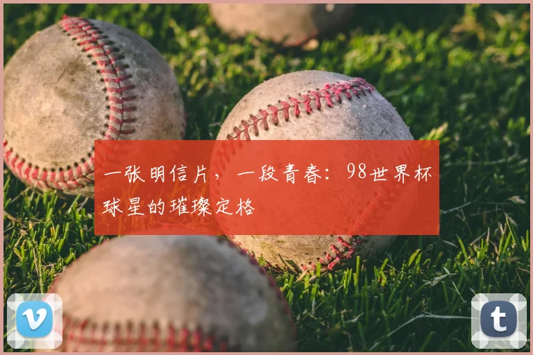 一张明信片，一段青春：98世界杯球星的璀璨定格