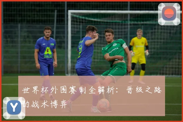 世界杯外围赛制全解析：晋级之路的战术博弈