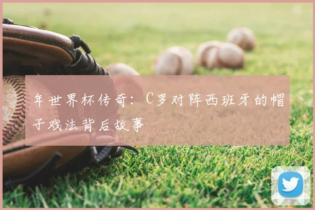 年世界杯传奇：C罗对阵西班牙的帽子戏法背后故事