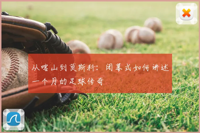 从喀山到莫斯科：闭幕式如何讲述一个月的足球传奇