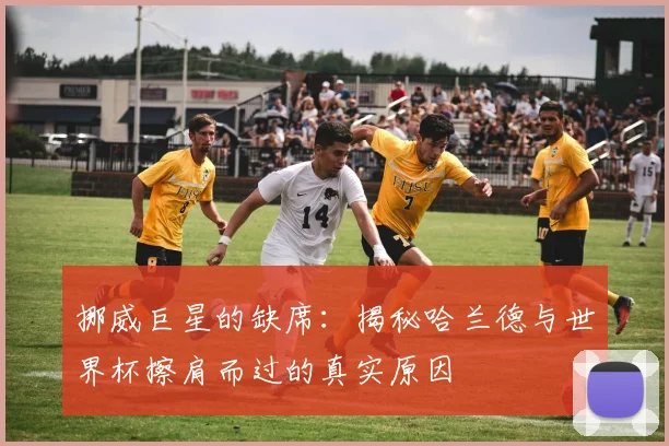 挪威巨星的缺席:揭秘哈兰德与世界杯擦肩而过的真实原因