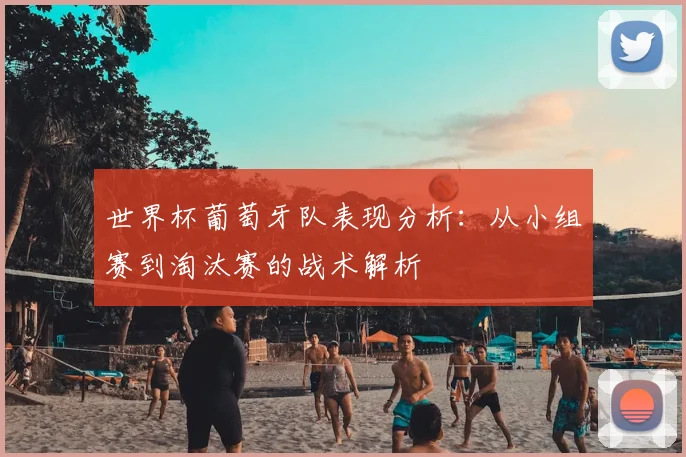 世界杯葡萄牙队表现分析:从小组赛到淘汰赛的战术解析