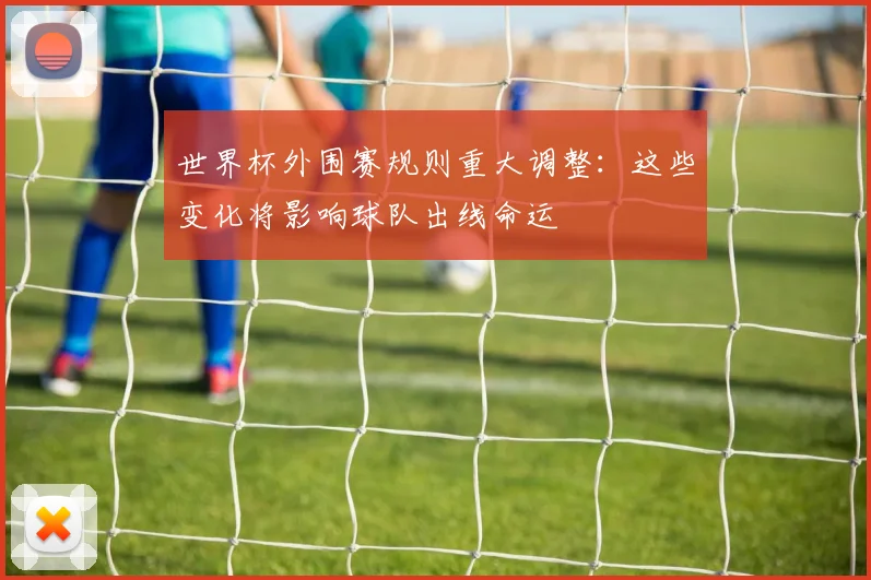 世界杯外围赛规则重大调整：这些变化将影响球队出线命运