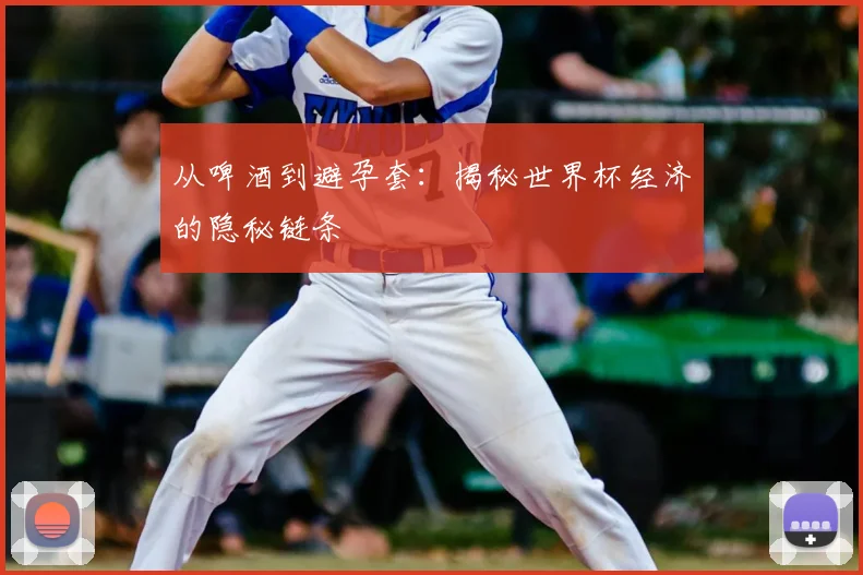 从啤酒到避孕套：揭秘世界杯经济的隐秘链条