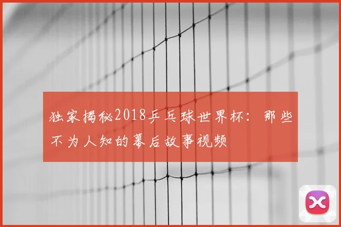独家揭秘2018乒乓球世界杯:那些不为人知的幕后故事视频