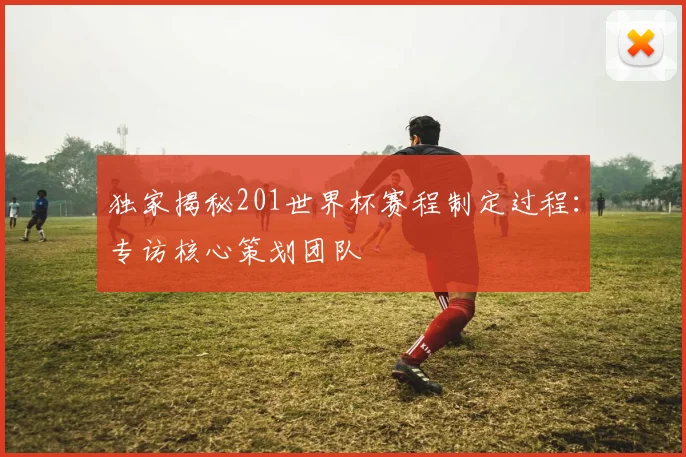 独家揭秘201世界杯赛程制定过程:专访核心策划团队