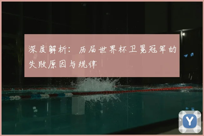 深度解析：历届世界杯卫冕冠军的失败原因与规律