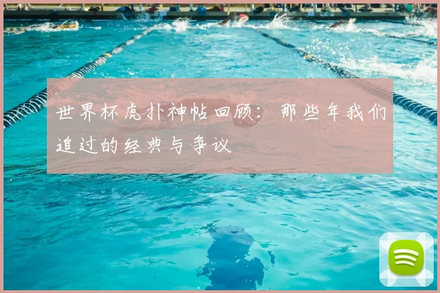 世界杯虎扑神帖回顾：那些年我们追过的经典与争议