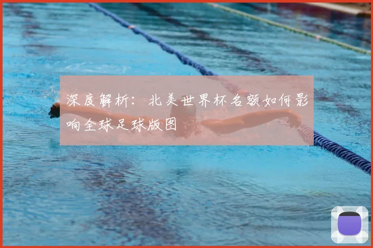 深度解析：北美世界杯名额如何影响全球足球版图