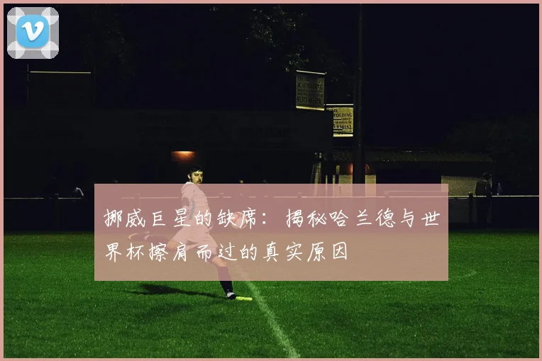 挪威巨星的缺席:揭秘哈兰德与世界杯擦肩而过的真实原因