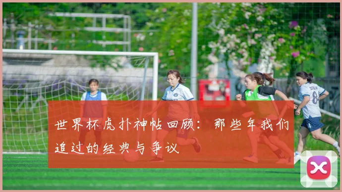 世界杯虎扑神帖回顾:那些年我们追过的经典与争议