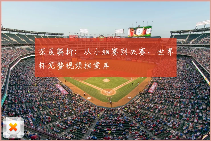 深度解析：从小组赛到决赛，世界杯完整视频档案库