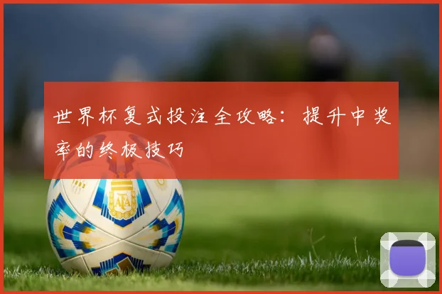 世界杯复式投注全攻略：提升中奖率的终极技巧