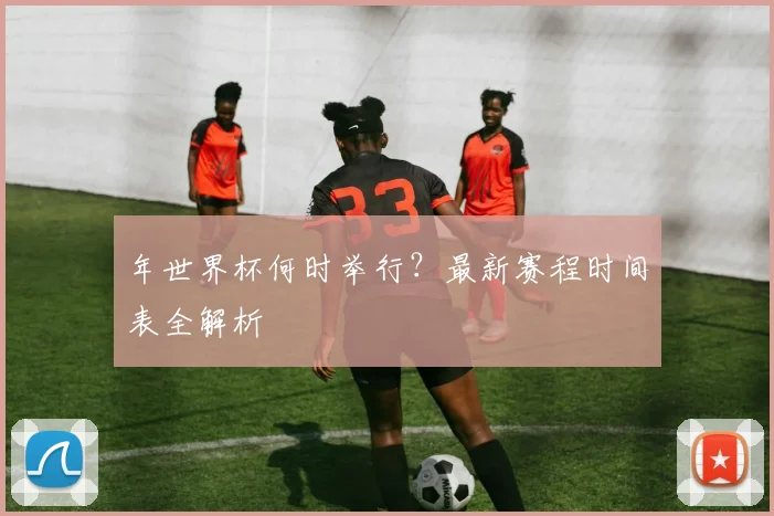 年世界杯何时举行？最新赛程时间表全解析