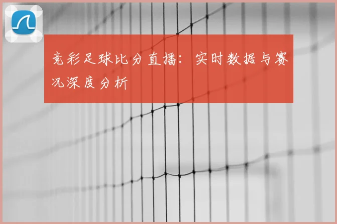 竞彩足球比分直播：实时数据与赛况深度分析