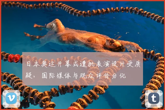日本奥运开幕式遭批表演设计受质疑，国际媒体与观众评价分化