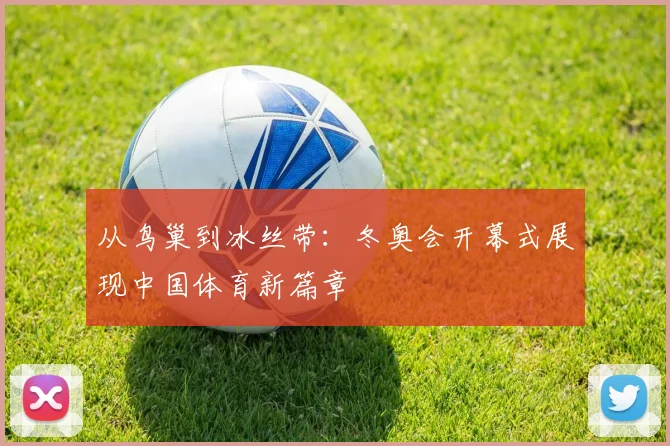 从鸟巢到冰丝带：冬奥会开幕式展现中国体育新篇章