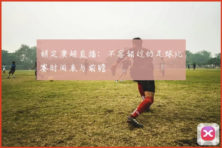 锁定澳超直播：不容错过的足球比赛时间表与前瞻