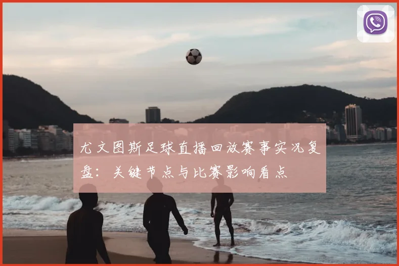 尤文图斯足球直播回放赛事实况复盘：关键节点与比赛影响看点