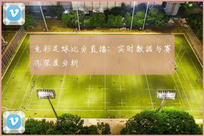竞彩足球比分直播：实时数据与赛况深度分析