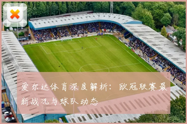 爱尔达体育深度解析:欧冠联赛最新战况与球队动态