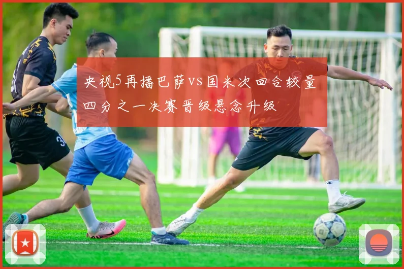 央视5再播巴萨vs国米次回合较量 四分之一决赛晋级悬念升级