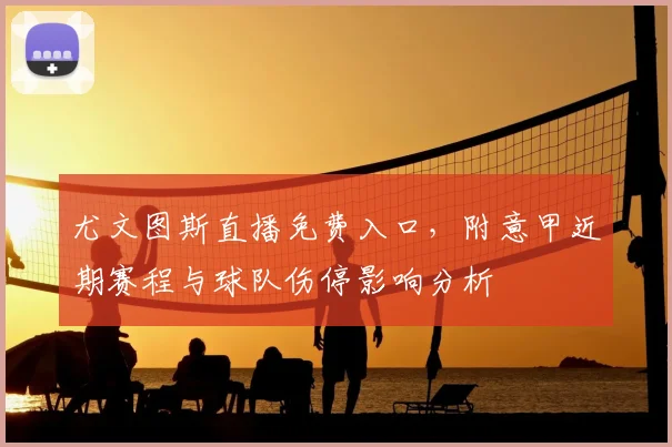 尤文图斯直播免费入口，附意甲近期赛程与球队伤停影响分析