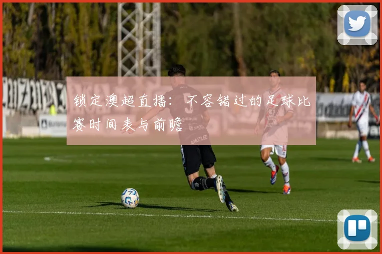 锁定澳超直播:不容错过的足球比赛时间表与前瞻