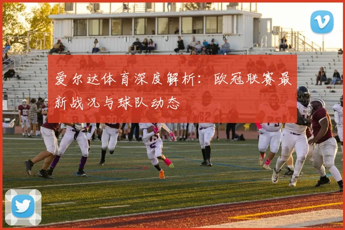 爱尔达体育深度解析：欧冠联赛最新战况与球队动态