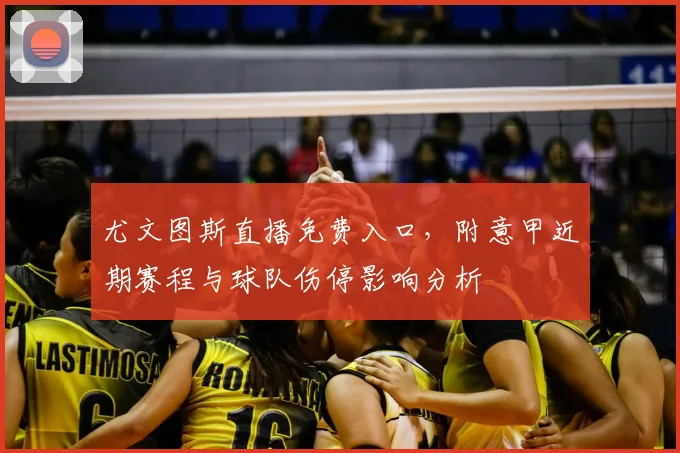 尤文图斯直播免费入口，附意甲近期赛程与球队伤停影响分析